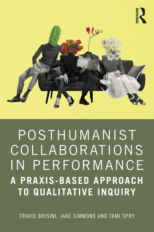 Posthumanist Collaborations in Performance (A Praxis-based Approach to Qualitative Inquiry) by Travis Brisini, Jake Simmons, Tami Spry, 9781032610276