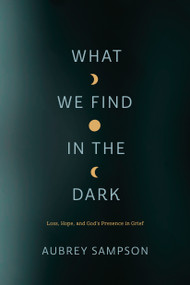 What We Find in the Dark (Loss, Hope, and God's Presence in Grief) by Aubrey Sampson, 9781641583121