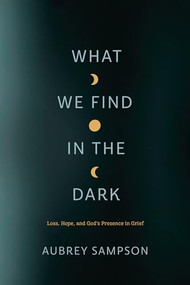 What We Find in the Dark (Loss, Hope, and God's Presence in Grief) by Aubrey Sampson, 9781641583121