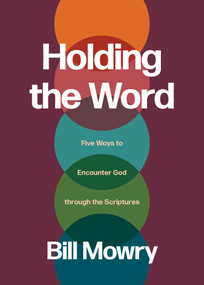 Holding the Word (Five Ways to Encounter God through the Scriptures) by Bill Mowry, 9781641589567