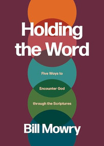 Holding the Word (Five Ways to Encounter God through the Scriptures) by Bill Mowry, 9781641589567