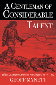 A Gentleman of Considerable Talent (William Brown and the Fur Trade, 1811-1827) by Geoff Mynett, 9781773861524