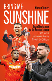 Bring Me Sunshine (From Non-League to the Premier League, the Inside Story of Luton Town's Remarkable Journey Through the Divisions) by Warren Turner, 9781801506847