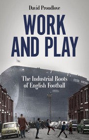 Work and Play (The Industrial Roots of English Football) by David Proudlove, 9781801507622