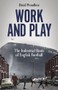 Work and Play (The Industrial Roots of English Football) by David Proudlove, 9781801507622