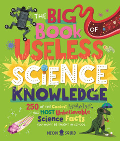 The Big Book of Useless Science Knowledge (250 of the Coolest, Weirdest, and Most Unbelievable Science Facts You Won't be Taught in School) by Hannah Li, Kay Wolfersperger, Liz Kay, Neon Squid, 9781684493777