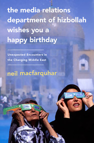 The Media Relations Department of Hizbollah Wishes You a Happy Birthday (Unexpected Encounters in the Changing Middle East) by Neil MacFarquhar, 9781586488116