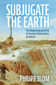 Subjugate the Earth (The Beginning and End of Human Domination of Nature) by Philipp Blom, 9781509561322