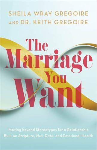 The Marriage You Want (Moving beyond Stereotypes for a Relationship Built on Scripture, New Data, and Emotional Health) by Sheila Wray Gregoire, Dr. Keith Gregoire, 9781540903761