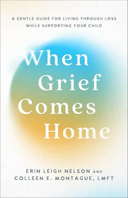 When Grief Comes Home (A Gentle Guide for Living Through Loss While Supporting Your Child) by Erin Leigh Nelson, Colleen E. Montague LMFT, 9781540904065
