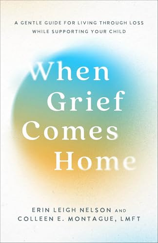 When Grief Comes Home (A Gentle Guide for Living Through Loss While Supporting Your Child) by Erin Leigh Nelson, Colleen E. Montague LMFT, 9781540904065