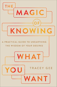 The Magic of Knowing What You Want (A Practical Guide to Unearthing the Wisdom of Your Desires) by Tracey Gee, 9780800746223