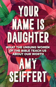Your Name Is Daughter (What the Unsung Women of the Bible Teach Us about Our Worth) by Amy Seiffert, 9780764243646
