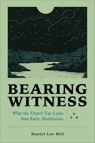 Bearing Witness (What the Church Can Learn from Early Abolitionists) by Daniel Lee Hill, 9781540965936