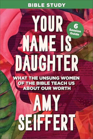 Your Name Is Daughter Bible Study (What the Unsung Women of the Bible Teach Us about Our Worth) by Amy Seiffert, 9780764244919
