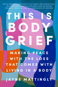 This Is Body Grief (Making Peace with the Loss That Comes with Living in a Body) by Jayne Mattingly, 9780593656792