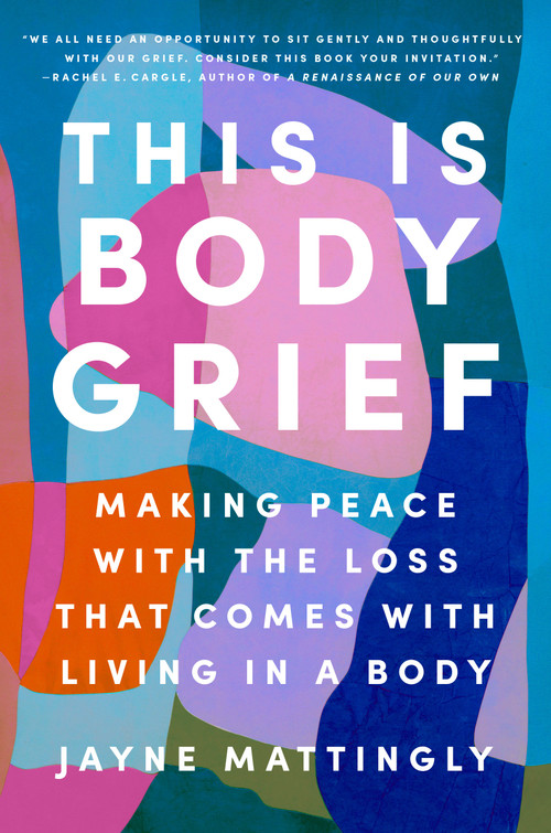 This Is Body Grief (Making Peace with the Loss That Comes with Living in a Body) by Jayne Mattingly, 9780593656792