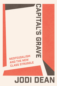 Capital's Grave (Neofeudalism and the New Class Struggle) by Jodi Dean, 9781804295199