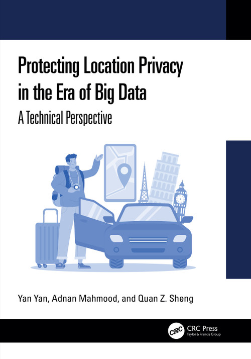 Protecting Location Privacy in the Era of Big Data (A Technical Perspective) by Yan Yan, Adnan Mahmood, Quan Z. Sheng, 9781032899886