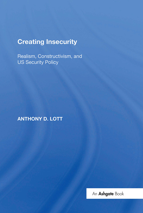Creating Insecurity (Realism, Constructivism, and US Security Policy) by Anthony D. Lott, 9781138356757