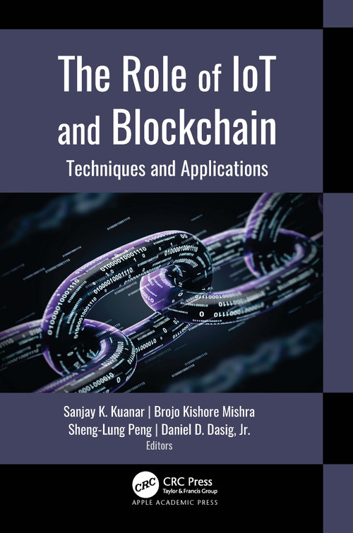 The Role of IoT and Blockchain (Techniques and Applications) by Sanjay K. Kuanar, Brojo Kishore Mishra, Sheng-Lung Peng, Daniel D. Dasig, Jr., 9781774638101
