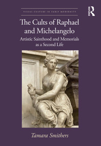 The Cults of Raphael and Michelangelo (Artistic Sainthood and Memorials as a Second Life) by Tamara Smithers, 9781032310480