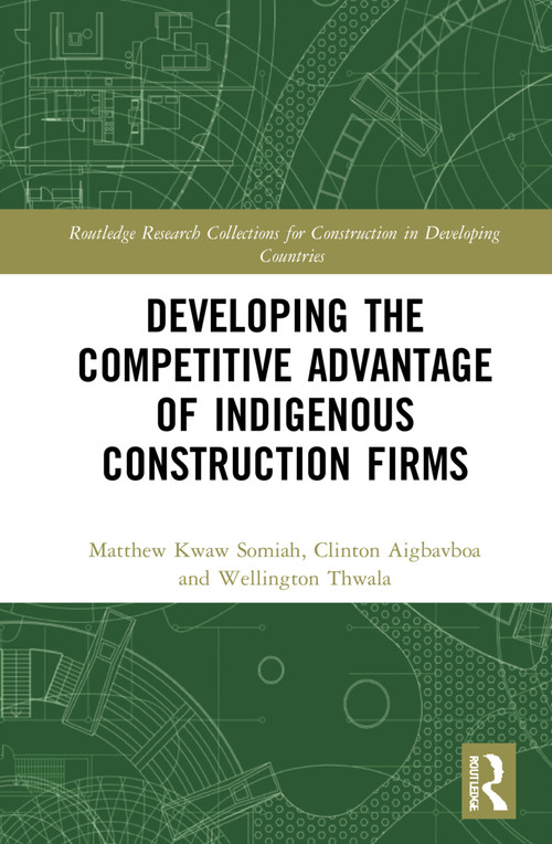 Developing the Competitive Advantage of Indigenous Construction Firms by Matthew Kwaw Somiah, Clinton Ohis Aigbavboa, Wellington Thwala, 9780367722685