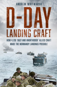 D-Day Landing Craft (How 4,126 ‘Ugly and Unorthodox' Allied Craft made the Normandy Landings Possible) by Andrew Whitmarsh, 9781803994451
