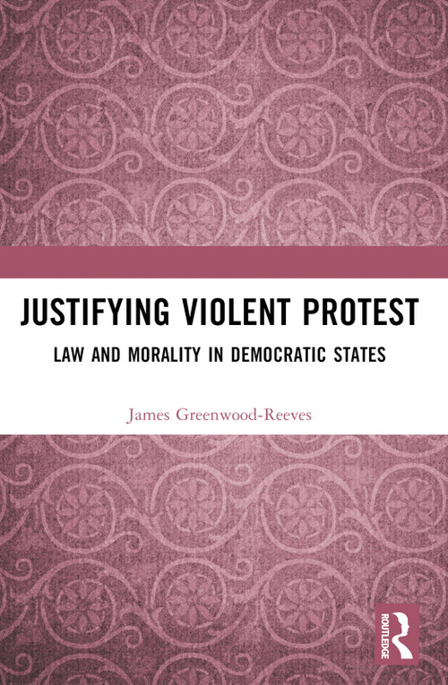 Justifying Violent Protest (Law and Morality in Democratic States) by James Greenwood-Reeves, 9781032226958