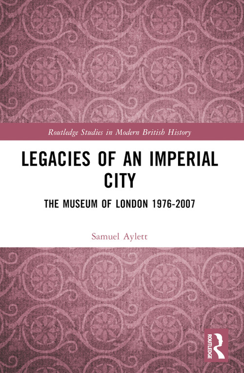 Legacies of an Imperial City (The Museum of London 1976-2007) by Samuel Aylett, 9780367704087
