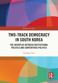 Two-Track Democracy in South Korea (The Interplay Between Institutional Politics and Contentious Politics) by Seongyi Yun, 9781032435800