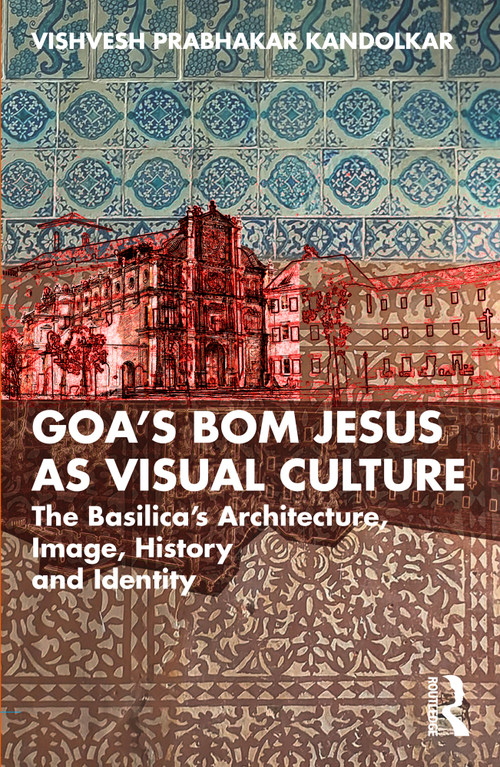 Goa's Bom Jesus as Visual Culture (The Basilica's Architecture, Image, History and Identity) by Vishvesh Prabhakar Kandolkar, 9781032904412