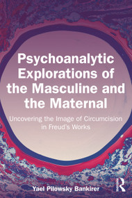 Psychoanalytic Explorations of the Masculine and the Maternal (Uncovering the Image of Circumcision in Freud's Works) by Yael Pilowsky Bankirer, 9781032495392