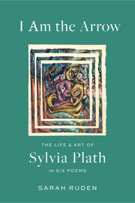 I Am the Arrow (The Life and Art of Sylvia Plath in Six Poems) by Sarah Ruden, Sylvia Plath, 9781598538137
