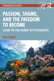 Passion, Shame, and the Freedom to Become (Seizing The Vital Moment in Psychoanalysis) by Peter Shabad, 9780415703949