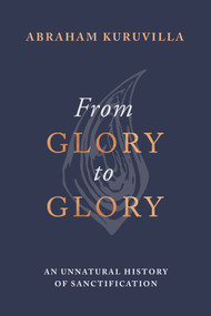 From Glory to Glory (An Unnatural History of Sanctification) by Abraham Kuruvilla, 9781789744507
