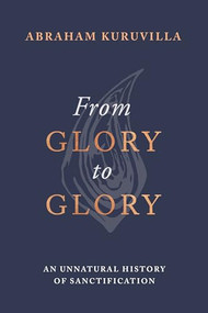 From Glory to Glory (An Unnatural History of Sanctification) by Abraham Kuruvilla, 9781789744507