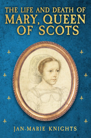 The Life and Death of Mary, Queen of Scots by Jan-Marie Knights, 9781398117655