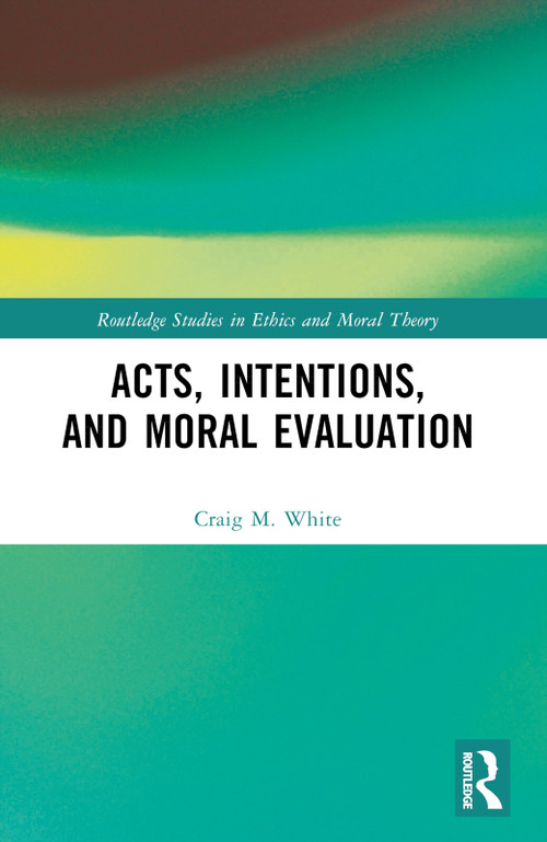 Acts, Intentions, and Moral Evaluation by Craig M. White, 9781032298269