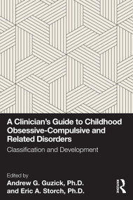 A Clinician's Guide to Childhood Obsessive-Compulsive and Related Disorders (Classification and Development) by Andrew G. Guzick, Ph.D., Eric A. Storch, Ph.D., 9781032844909