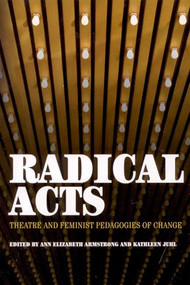 Radical Acts (Theatre and Feminist Pedagogies of Change) by Anne Elizabeth Armstrong, Kathleen Juhl, 9781879960756