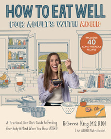 How to Eat Well for Adults with ADHD (A Practical, Non-Diet Guide to Feeding Your Body & Mind When You Have ADHD) by Rebecca King, 9780760392089