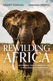 Rewilding Africa (Restoring the Wilderness on a War-ravaged Continent) by Grant Fowlds, Graham Spence, 9781472145758