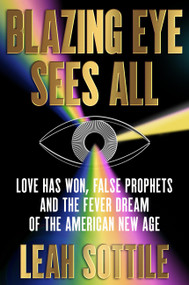 Blazing Eye Sees All (Love Has Won, False Prophets, and the Fever Dream of the American New Age) by Leah Sottile, 9781538742600