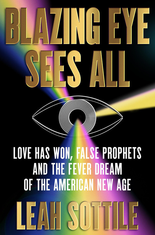 Blazing Eye Sees All (Love Has Won, False Prophets, and the Fever Dream of the American New Age) by Leah Sottile, 9781538742600
