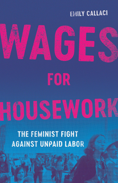 Wages for Housework (The Feminist Fight Against Unpaid Labor) by Emily Callaci, 9781541603516