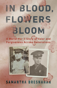 In Blood, Flowers Bloom (A World War II Story of Valor and Forgiveness Across Generations) by Samantha Bresnahan, 9781541702578