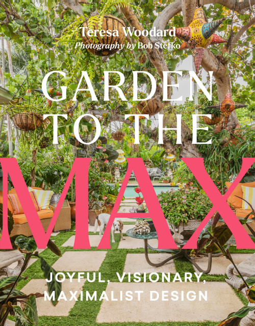 Garden to the Max (Joyful, Visionary, Maximalist Design) by Teresa Woodard, Bob Stefko, 9781643262284