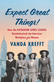 Expect Great Things! (How the Katharine Gibbs School Revolutionized the American Workplace for Women) by Vanda Krefft, 9781643753171