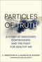 Particles of Truth (A Story of Discovery, Controversy, and the Fight for Healthy Air) by C. Arden Pope III, Douglas W. Dockery, Gina Mccarthy, 9780262551670
